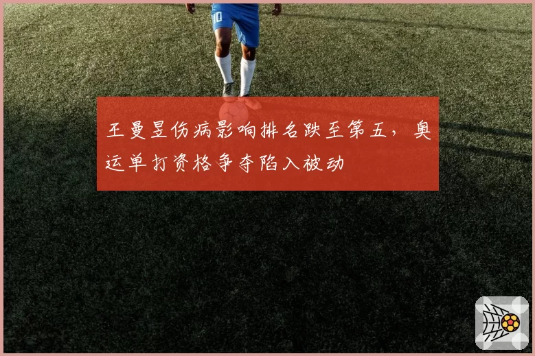 王曼昱伤病影响排名跌至第五，奥运单打资格争夺陷入被动
