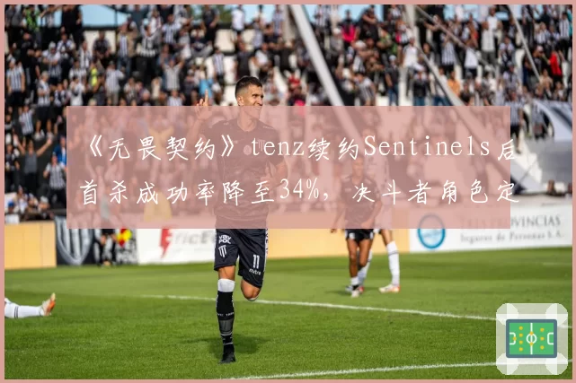 《无畏契约》tenz续约Sentinels后首杀成功率降至34%，决斗者角色定位存疑