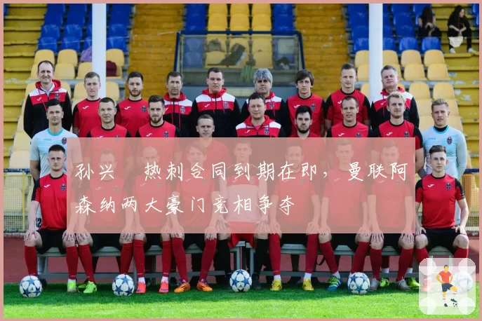 孙兴慜热刺合同到期在即，曼联阿森纳两大豪门竞相争夺