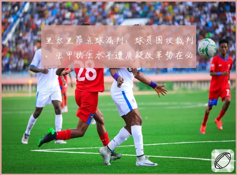 里尔里昂点球漏判，球员围攻裁判，法甲执法水平遭质疑改革势在必行？