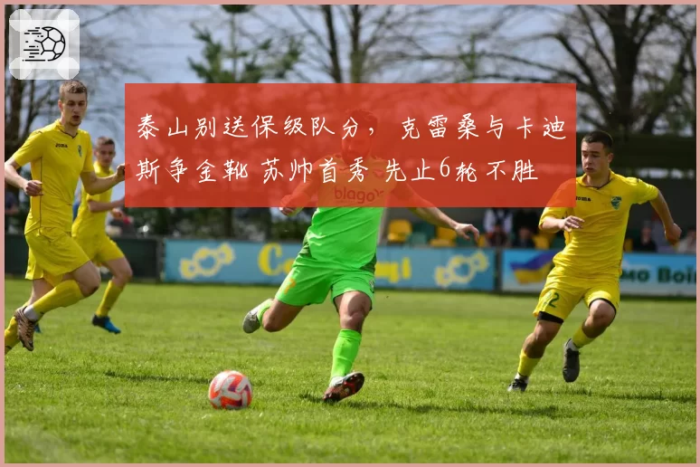 泰山别送保级队分,克雷桑与卡迪斯争金靴 苏帅首秀 先止6轮不胜