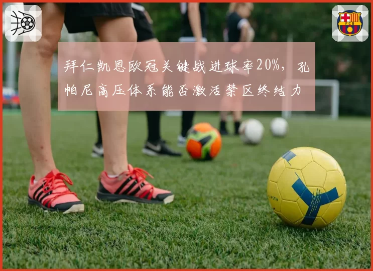拜仁凯恩欧冠关键战进球率20%，孔帕尼高压体系能否激活禁区终结力