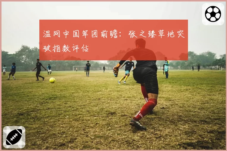 温网中国军团前瞻：张之臻草地突破指数评估