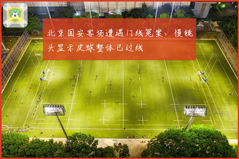 北京国安客场遭遇门线冤案,慢镜头显示皮球整体已过线