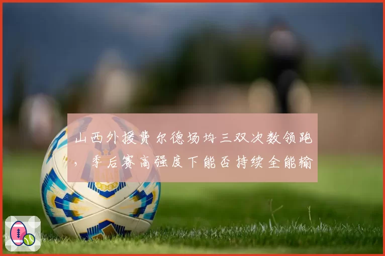 山西外援费尔德场均三双次数领跑，季后赛高强度下能否持续全能输出？