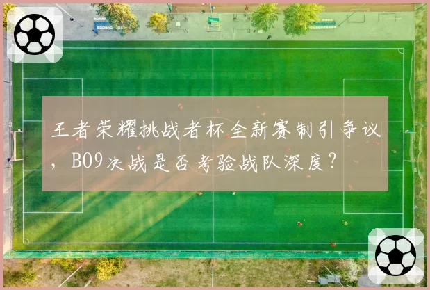王者荣耀挑战者杯全新赛制引争议，BO9决战是否考验战队深度？