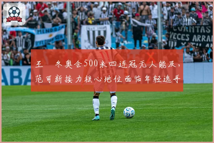 王濛冬奥会500米四连冠无人能及，范可新接力核心地位面临年轻选手冲击