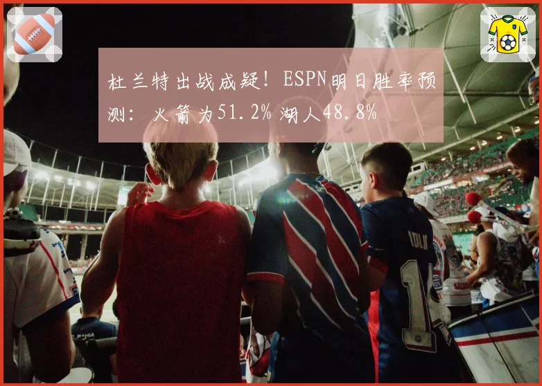 杜兰特出战成疑！ESPN明日胜率预测：火箭为51.2% 湖人48.8%