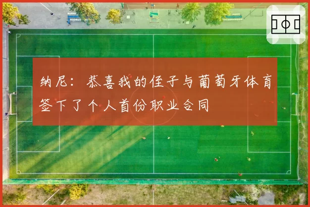 纳尼：恭喜我的侄子与葡萄牙体育签下了个人首份职业合同