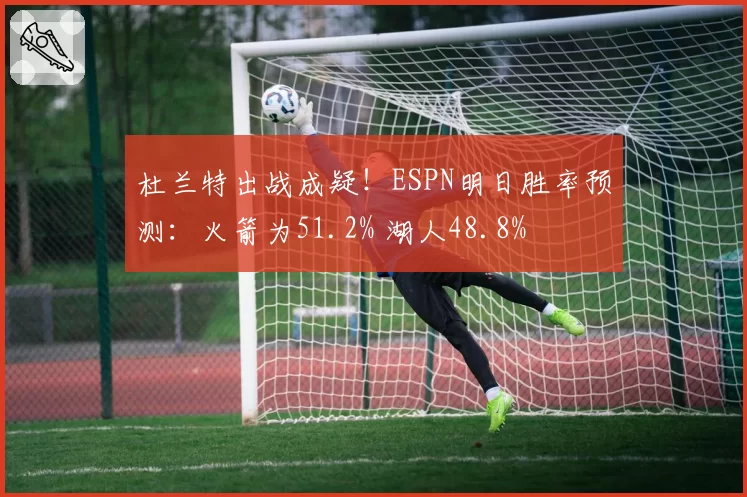 杜兰特出战成疑！ESPN明日胜率预测：火箭为51.2% 湖人48.8%