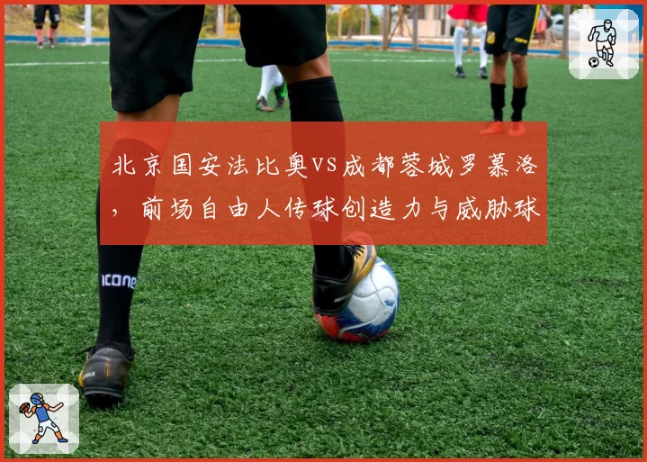 北京国安法比奥vs成都蓉城罗慕洛,前场自由人传球创造力与威胁球次数