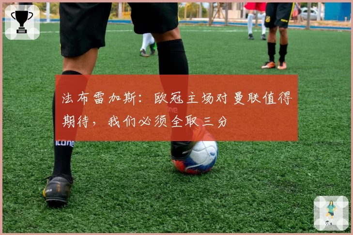 法布雷加斯:欧冠主场对曼联值得期待,我们必须全取三分