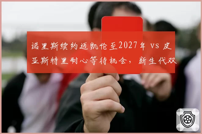 诺里斯续约迈凯伦至2027年 vs 皮亚斯特里耐心等待机会，新生代双子星忠诚度天差地别
