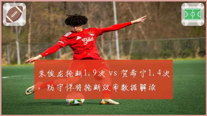 朱俊龙抢断1.9次 vs 贺希宁1.4次，防守悍将抢断效率数据解读