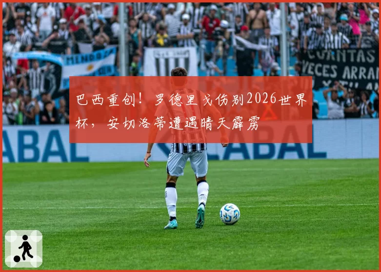 巴西重创！罗德里戈伤别2026世界杯，安切洛蒂遭遇晴天霹雳