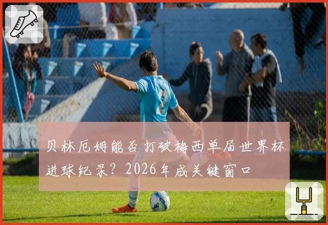 贝林厄姆能否打破梅西单届世界杯进球纪录?2026年成关键窗口