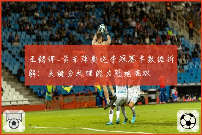 王懿律_黄东萍奥运夺冠赛季数据拆解：关键分处理能力冠绝混双