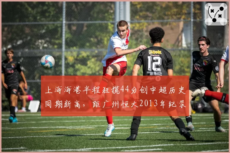 上海海港半程狂揽44分创中超历史同期新高，距广州恒大2013年纪录仅差2分