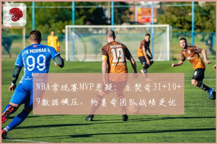 NBA常规赛MVP悬疑:东契奇31+10+9数据碾压,约基奇团队战绩更优