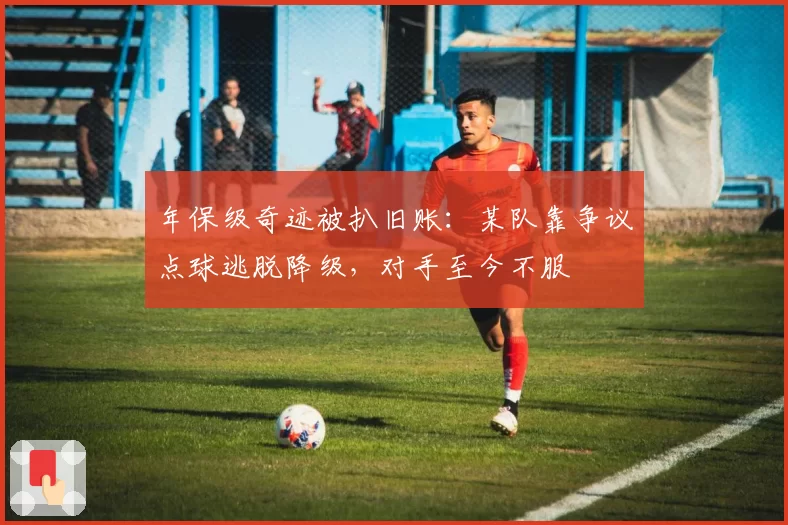 年保级奇迹被扒旧账：某队靠争议点球逃脱降级，对手至今不服