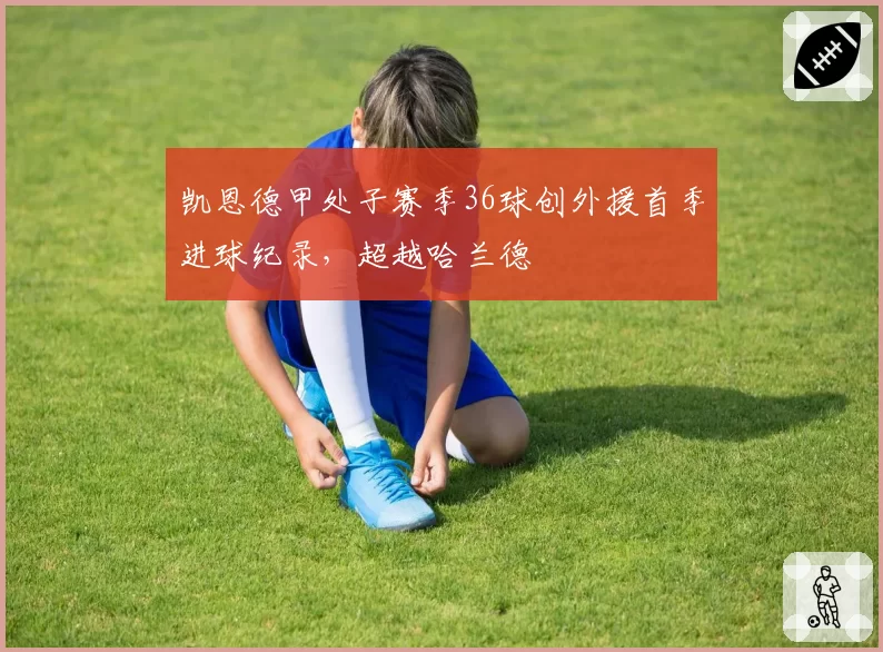 凯恩德甲处子赛季36球创外援首季进球纪录,超越哈兰德