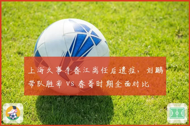 上海久事李春江离任后遗症,刘鹏带队胜率 vs 春哥时期全面对比