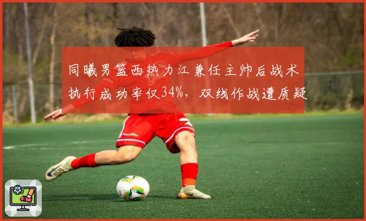 同曦男篮西热力江兼任主帅后战术执行成功率仅34%，双线作战遭质疑
