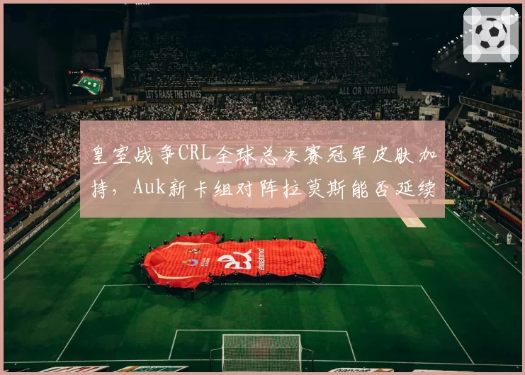 皇室战争CRL全球总决赛冠军皮肤加持，Auk新卡组对阵拉莫斯能否延续统治？