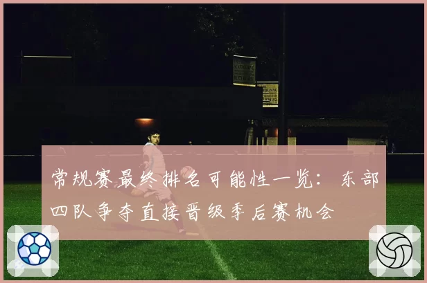 常规赛最终排名可能性一览:东部四队争夺直接晋级季后赛机会