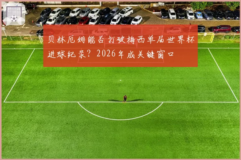 贝林厄姆能否打破梅西单届世界杯进球纪录？2026年成关键窗口