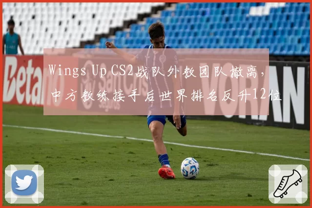 Wings Up CS2战队外教团队撤离,中方教练接手后世界排名反升12位