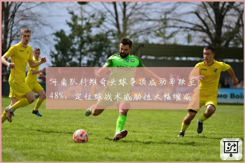 河南队科维奇头球争顶成功率跌至48%，定位球战术威胁性大幅缩减