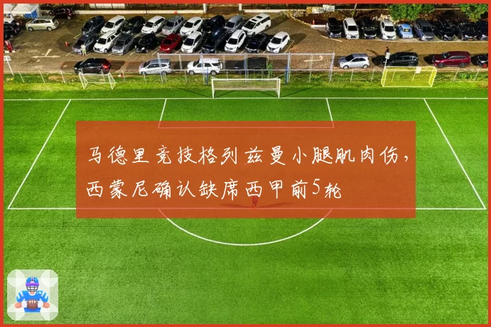 马德里竞技格列兹曼小腿肌肉伤，西蒙尼确认缺席西甲前5轮