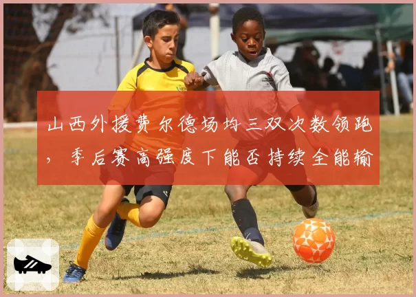 山西外援费尔德场均三双次数领跑,季后赛高强度下能否持续全能输出?