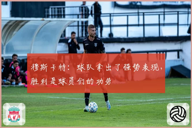 穆斯卡特：球队拿出了强势表现，胜利是球员们的功劳