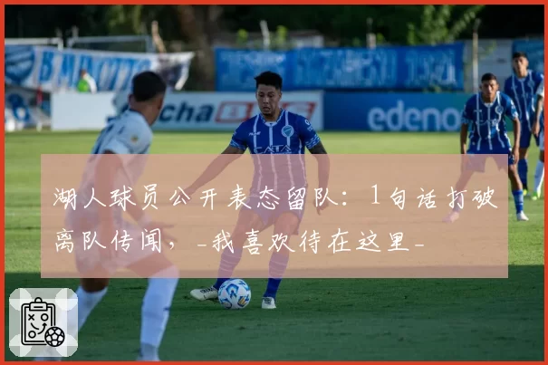 湖人球员公开表态留队：1句话打破离队传闻，_我喜欢待在这里_