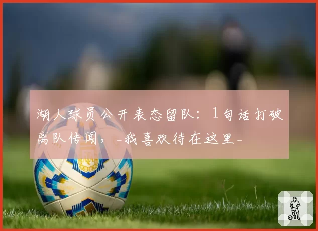 湖人球员公开表态留队：1句话打破离队传闻，_我喜欢待在这里_