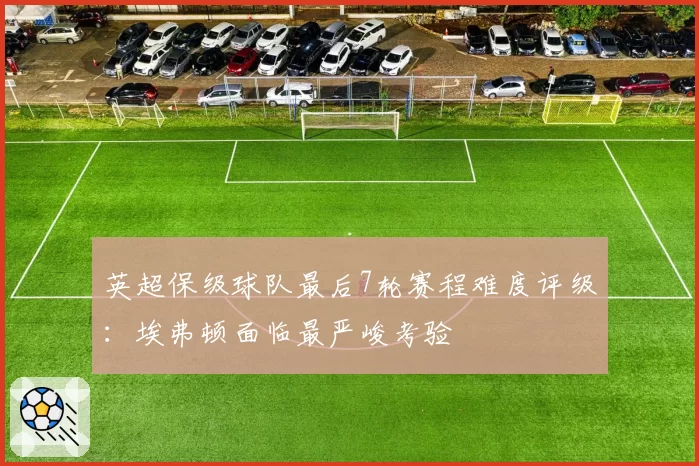 英超保级球队最后7轮赛程难度评级:埃弗顿面临最严峻考验