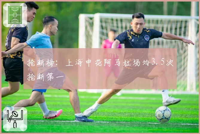 抢断榜：上海申花阿马杜场均3.5次抢断第一