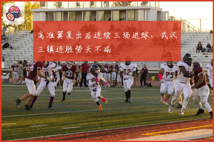 高准翼复出后连续三场进球，武汉三镇连胜势头不减