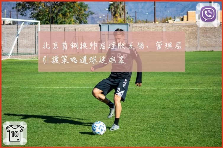 北京首钢换帅后连败五场，管理层引援策略遭球迷炮轰