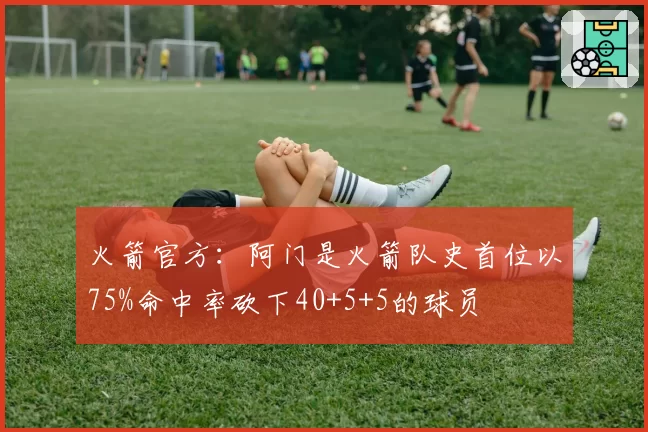 火箭官方:阿门是火箭队史首位以75%命中率砍下40+5+5的球员