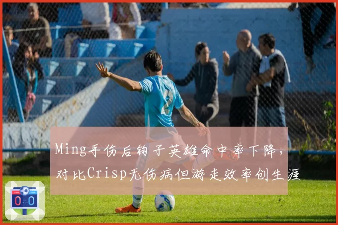 Ming手伤后钩子英雄命中率下降，对比Crisp无伤病但游走效率创生涯新高