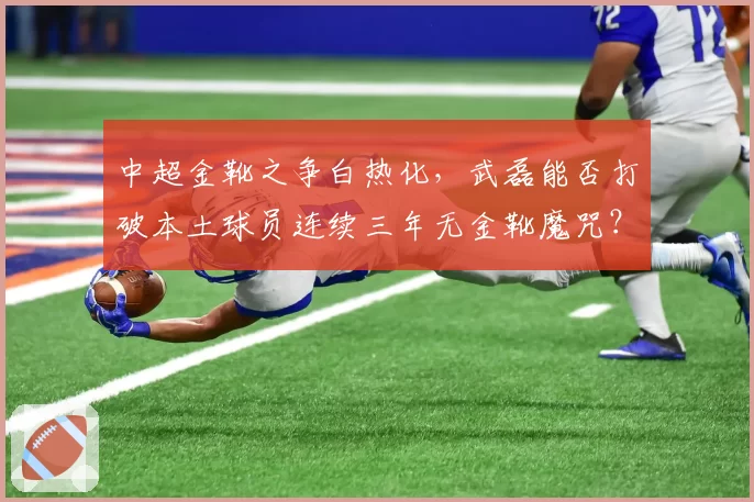 中超金靴之争白热化，武磊能否打破本土球员连续三年无金靴魔咒？