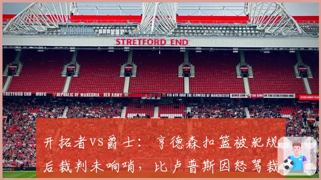 开拓者vs爵士：亨德森扣篮被犯规后裁判未响哨，比卢普斯因怒骂裁判被驱逐离场